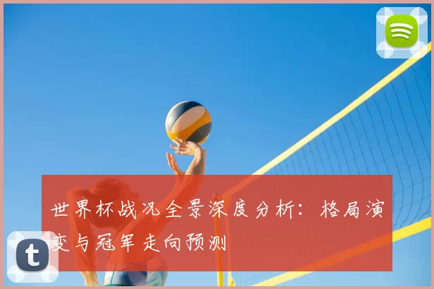 世界杯战况全景深度分析：格局演变与冠军走向预测