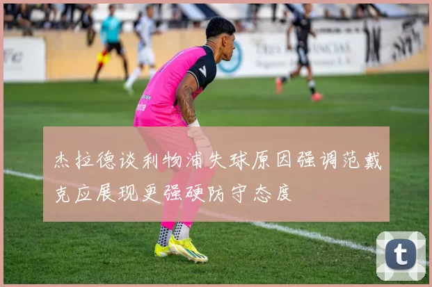 杰拉德谈利物浦失球原因强调范戴克应展现更强硬防守态度