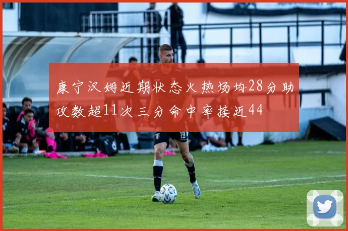 康宁汉姆近期状态火热场均28分助攻数超11次三分命中率接近44