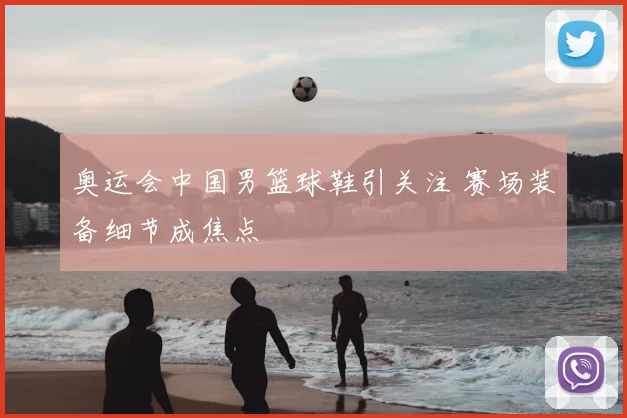 奥运会中国男篮球鞋引关注 赛场装备细节成焦点