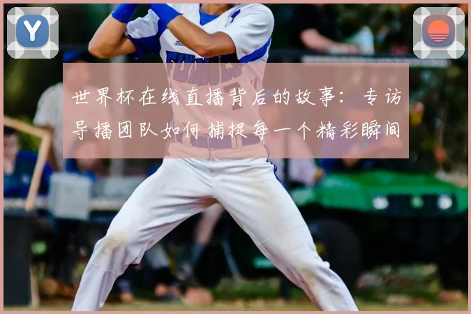 世界杯在线直播背后的故事：专访导播团队如何捕捉每一个精彩瞬间