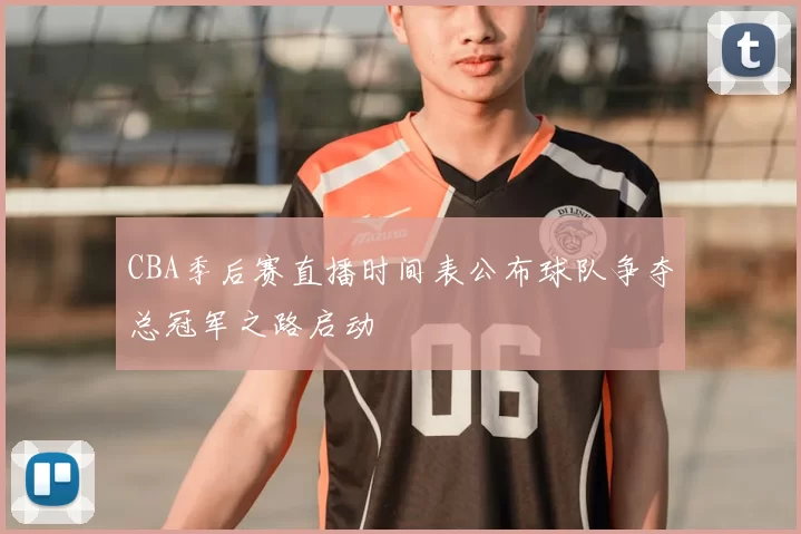 CBA季后赛直播时间表公布球队争夺总冠军之路启动