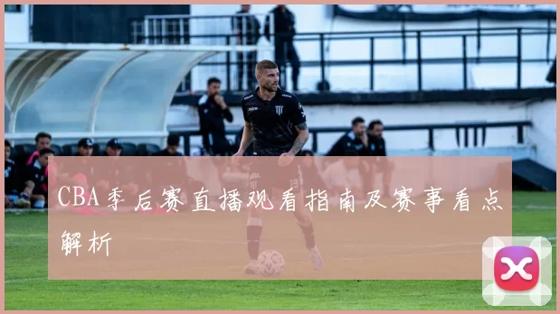 CBA季后赛直播观看指南及赛事看点解析