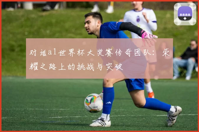 对话a1世界杯大奖赛传奇团队：荣耀之路上的挑战与突破