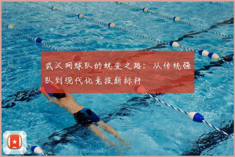 武汉网球队的蜕变之路:从传统强队到现代化竞技新标杆