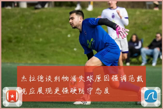 杰拉德谈利物浦失球原因强调范戴克应展现更强硬防守态度