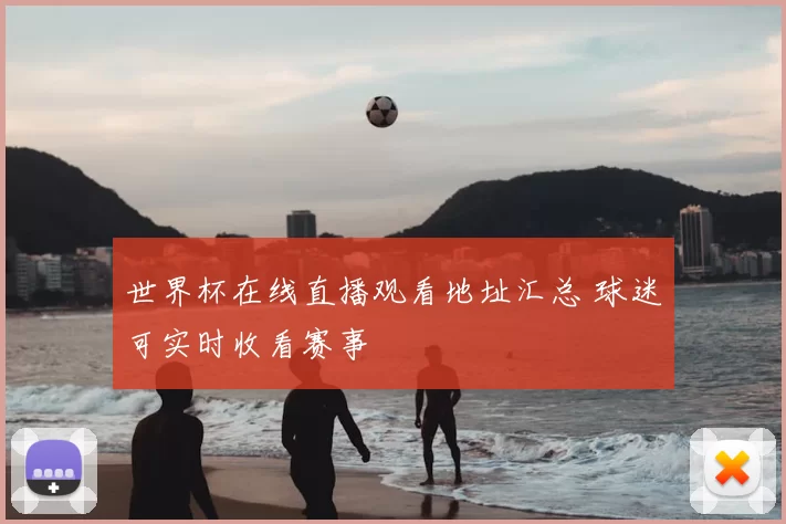 世界杯在线直播观看地址汇总 球迷可实时收看赛事