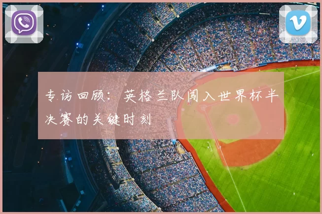 专访回顾：英格兰队闯入世界杯半决赛的关键时刻