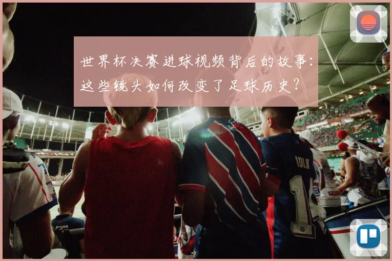 世界杯决赛进球视频背后的故事：这些镜头如何改变了足球历史？