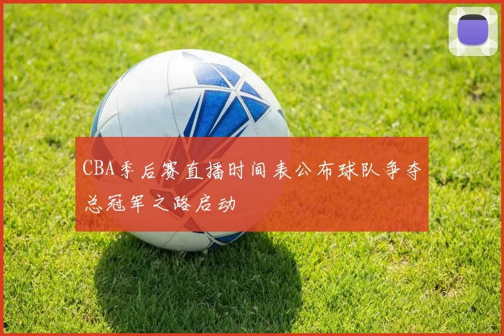 CBA季后赛直播时间表公布球队争夺总冠军之路启动