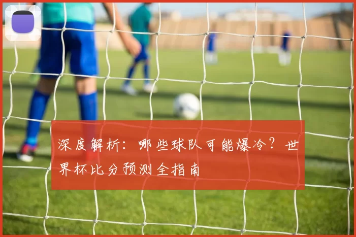 深度解析:哪些球队可能爆冷?世界杯比分预测全指南