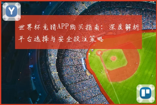 世界杯竞猜APP购买指南:深度解析平台选择与安全投注策略