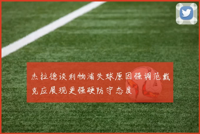 杰拉德谈利物浦失球原因强调范戴克应展现更强硬防守态度