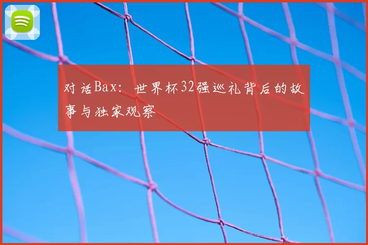 对话Bax:世界杯32强巡礼背后的故事与独家观察