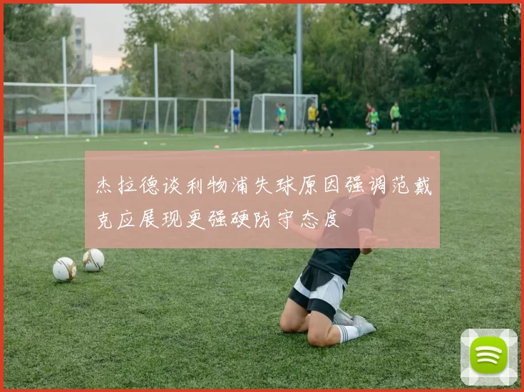 杰拉德谈利物浦失球原因强调范戴克应展现更强硬防守态度