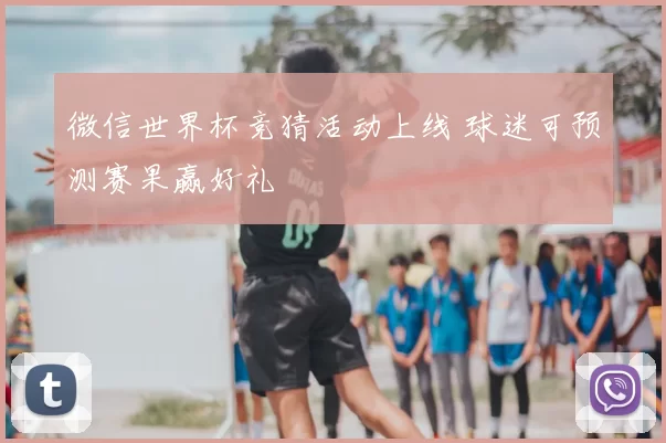 微信世界杯竞猜活动上线 球迷可预测赛果赢好礼