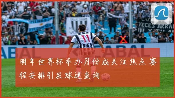 明年世界杯举办月份成关注焦点 赛程安排引发球迷查询