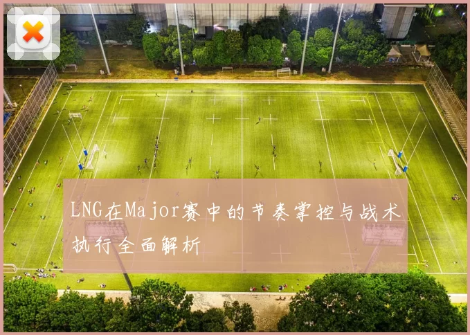 LNG在Major赛中的节奏掌控与战术执行全面解析