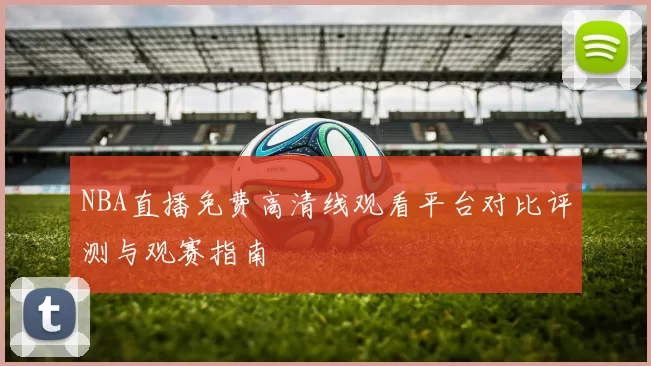 NBA直播免费高清线观看平台对比评测与观赛指南