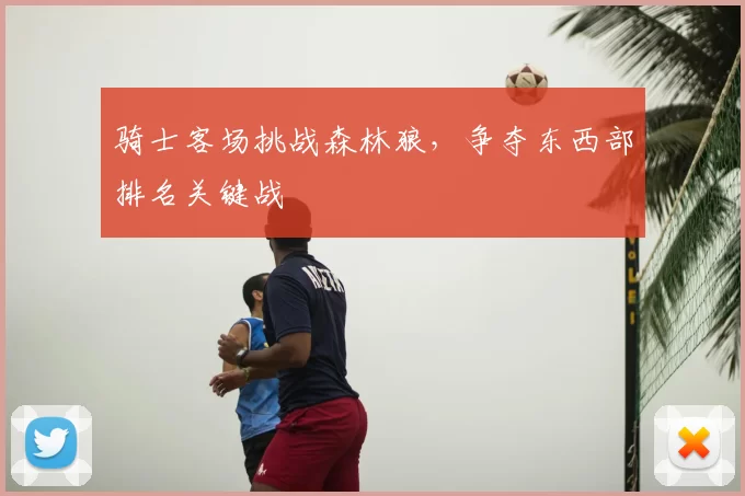 骑士客场挑战森林狼，争夺东西部排名关键战