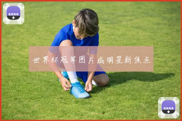 世界杯冠军图片成明星新焦点
