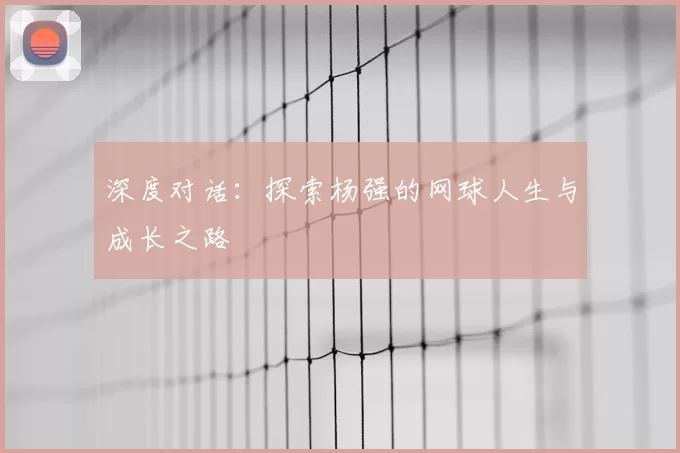 深度对话:探索杨强的网球人生与成长之路