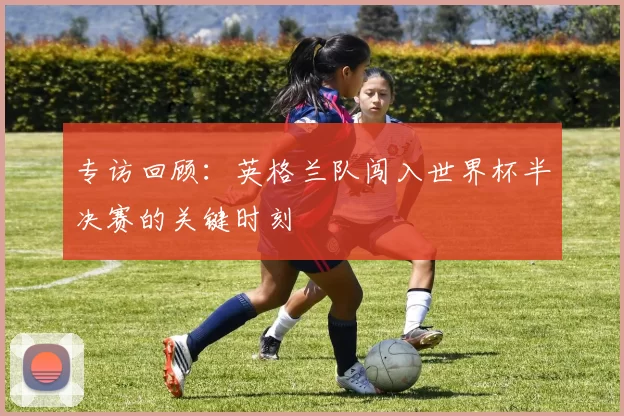 专访回顾：英格兰队闯入世界杯半决赛的关键时刻