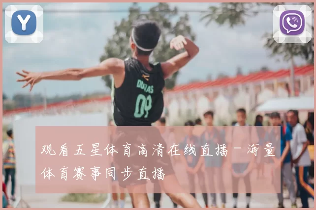 观看五星体育高清在线直播 - 海量体育赛事同步直播