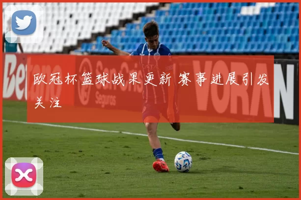 欧冠杯篮球战果更新 赛事进展引发关注