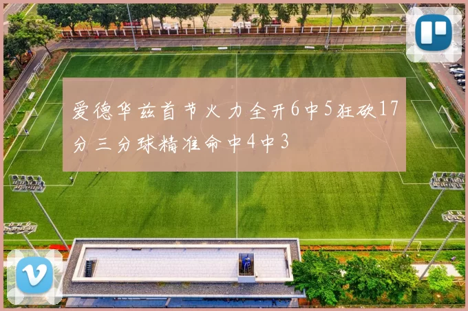 爱德华兹首节火力全开6中5狂砍17分三分球精准命中4中3