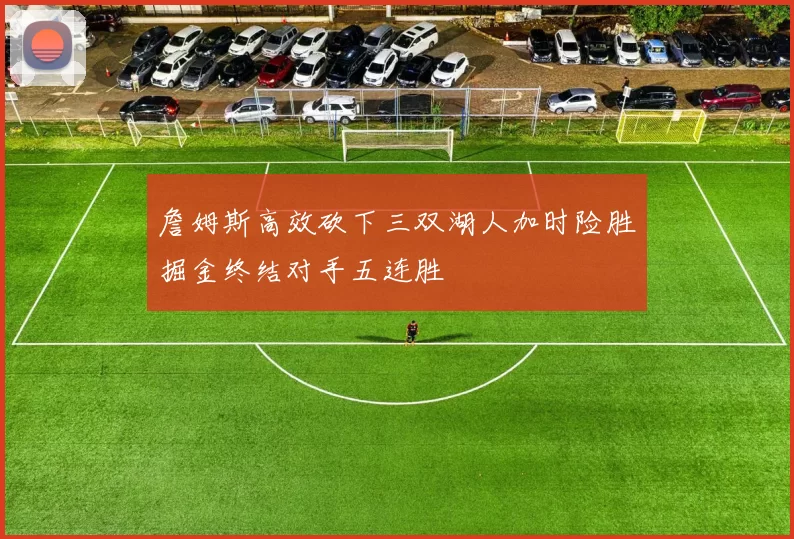 詹姆斯高效砍下三双湖人加时险胜掘金终结对手五连胜