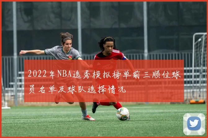 2022年NBA选秀模拟榜单前三顺位球员名单及球队选择情况