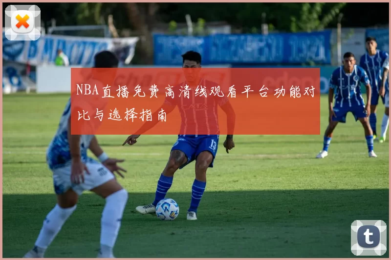 NBA直播免费高清线观看平台功能对比与选择指南