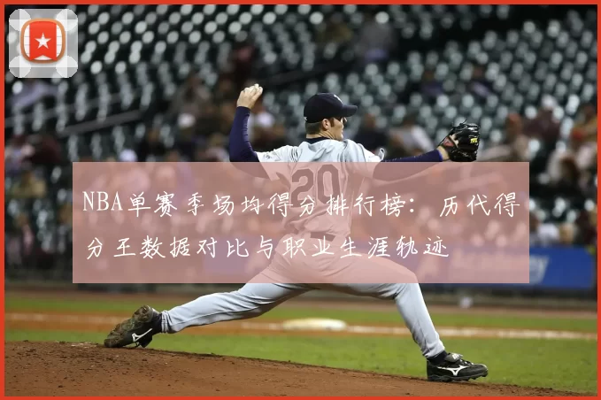 NBA单赛季场均得分排行榜：历代得分王数据对比与职业生涯轨迹