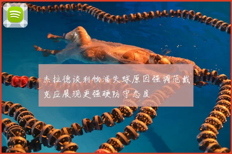杰拉德谈利物浦失球原因强调范戴克应展现更强硬防守态度