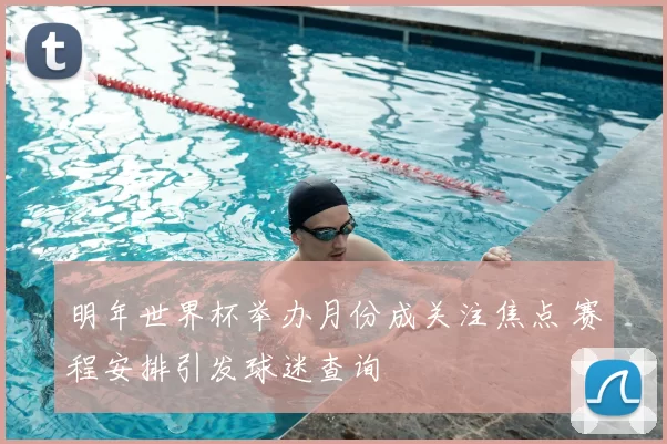 明年世界杯举办月份成关注焦点 赛程安排引发球迷查询