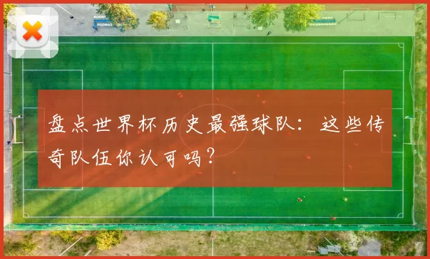 盘点世界杯历史最强球队:这些传奇队伍你认可吗?