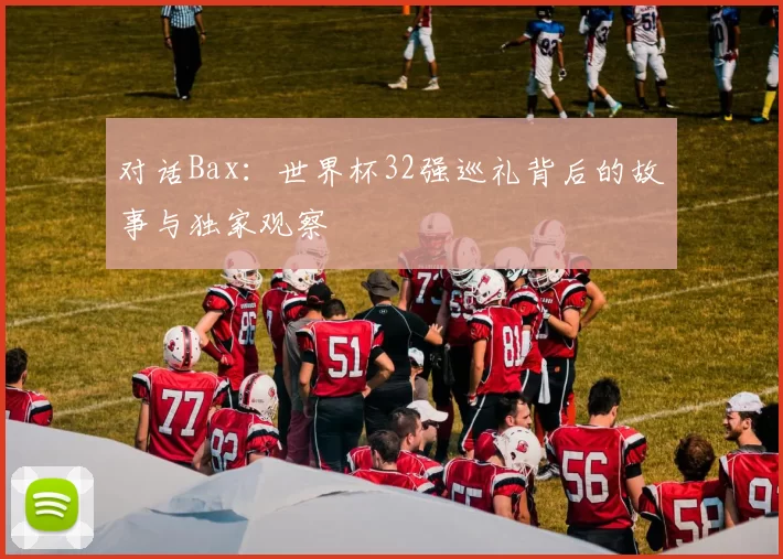 对话Bax：世界杯32强巡礼背后的故事与独家观察