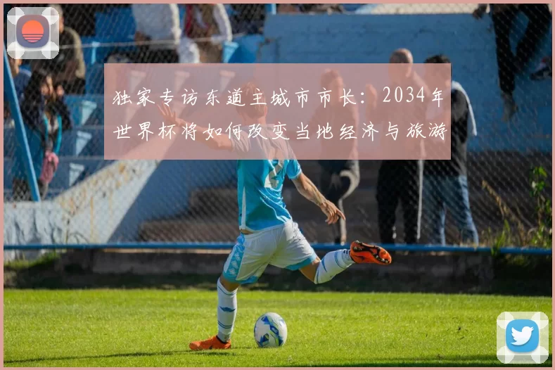 独家专访东道主城市市长：2034年世界杯将如何改变当地经济与旅游