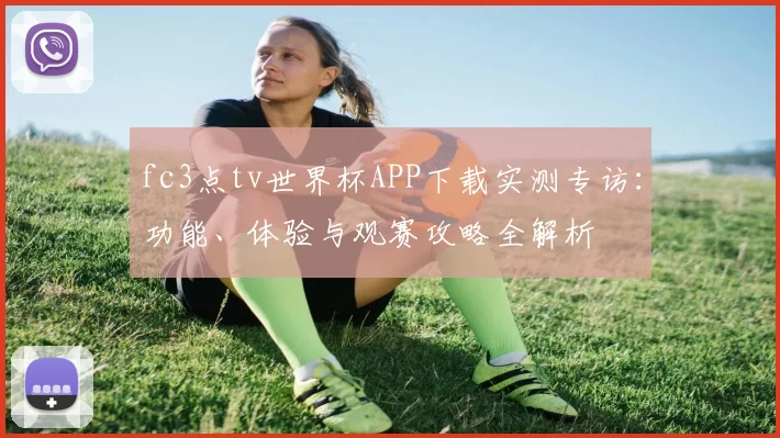 fc3点tv世界杯APP下载实测专访：功能、体验与观赛攻略全解析
