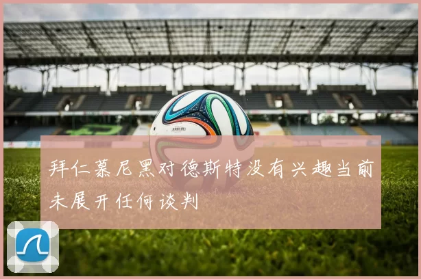拜仁慕尼黑对德斯特没有兴趣当前未展开任何谈判