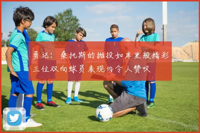 勇记：桑托斯的抛投如库里般精彩三位双向球员表现均令人赞叹