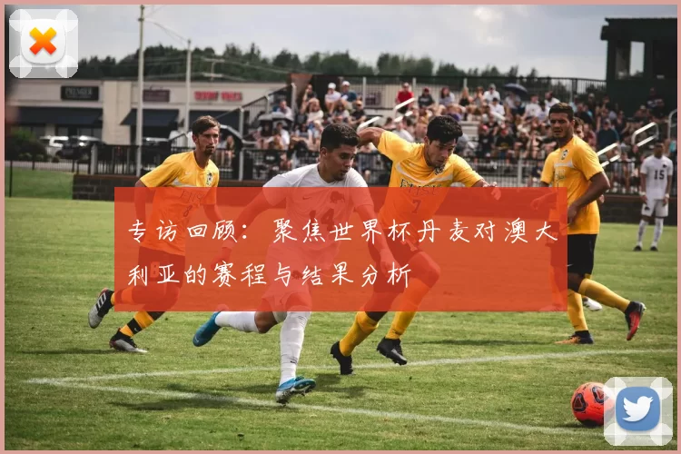 专访回顾:聚焦世界杯丹麦对澳大利亚的赛程与结果分析