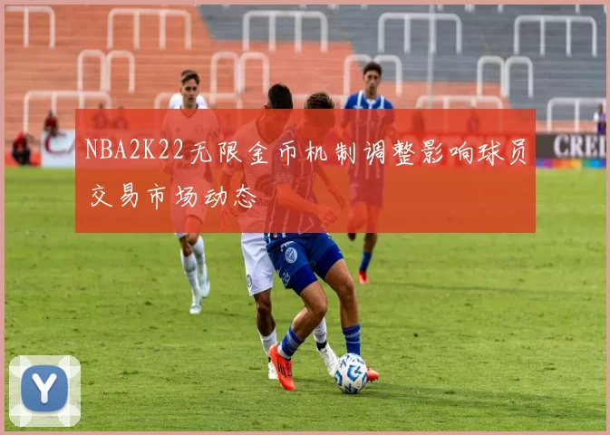 NBA2K22无限金币机制调整影响球员交易市场动态