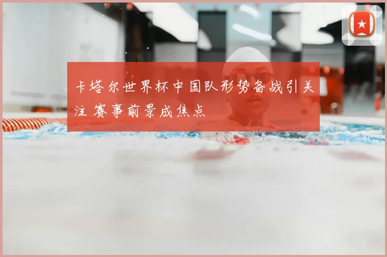 卡塔尔世界杯中国队形势备战引关注 赛事前景成焦点