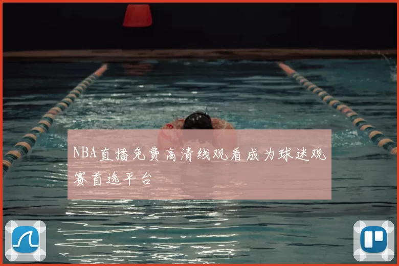 NBA直播免费高清线观看成为球迷观赛首选平台