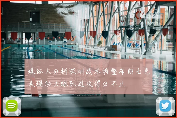 媒体人分析深圳战术调整布朗出色表现助力球队进攻得分不止