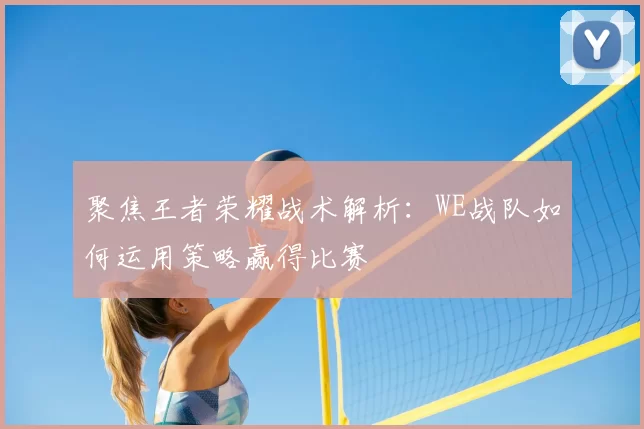 聚焦王者荣耀战术解析：WE战队如何运用策略赢得比赛