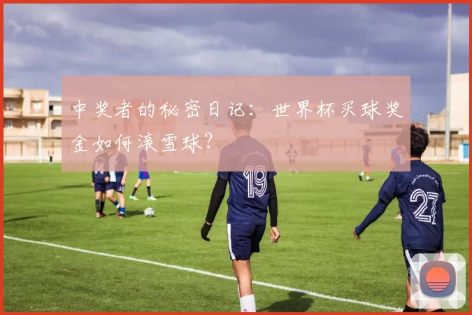 中奖者的秘密日记：世界杯买球奖金如何滚雪球？