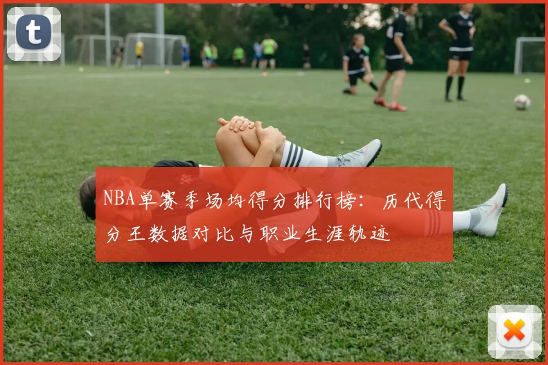 NBA单赛季场均得分排行榜：历代得分王数据对比与职业生涯轨迹
